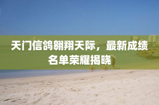 天门信鸽翱翔天际，最新成绩名单荣耀揭晓