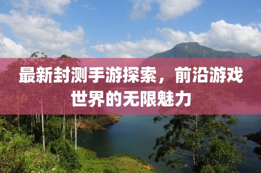 最新封测手游探索，前沿游戏世界的无限魅力