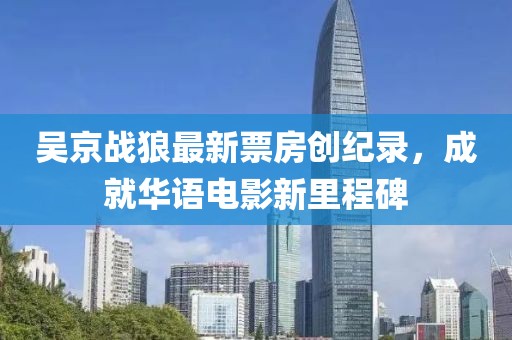 吴京战狼最新票房创纪录，成就华语电影新里程碑
