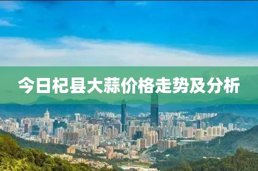 今日杞县大蒜价格走势及分析
