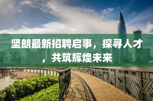 坚朗最新招聘启事，探寻人才，共筑辉煌未来