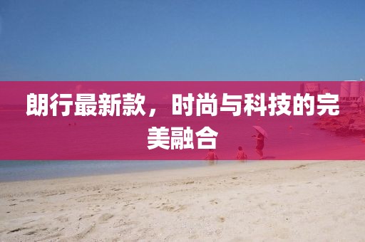 朗行最新款，时尚与科技的完美融合