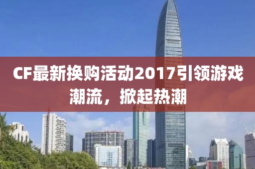 CF最新换购活动2017引领游戏潮流，掀起热潮