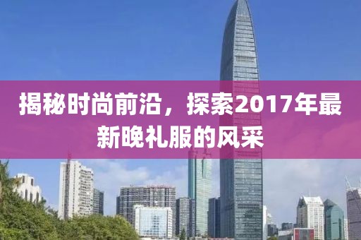 揭秘时尚前沿，探索2017年最新晚礼服的风采