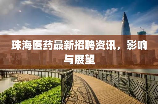 珠海医药最新招聘资讯，影响与展望