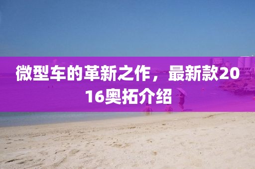 微型车的革新之作，最新款2016奥拓介绍