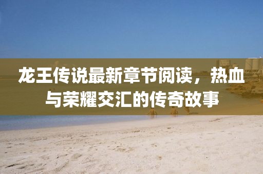 龙王传说最新章节阅读，热血与荣耀交汇的传奇故事