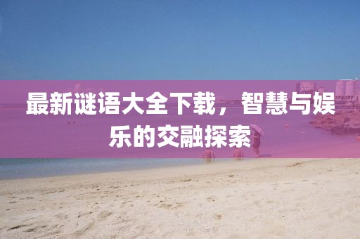 最新谜语大全下载，智慧与娱乐的交融探索