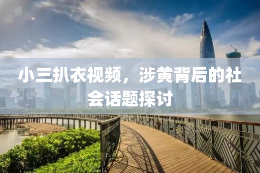 小三扒衣视频，涉黄背后的社会话题探讨