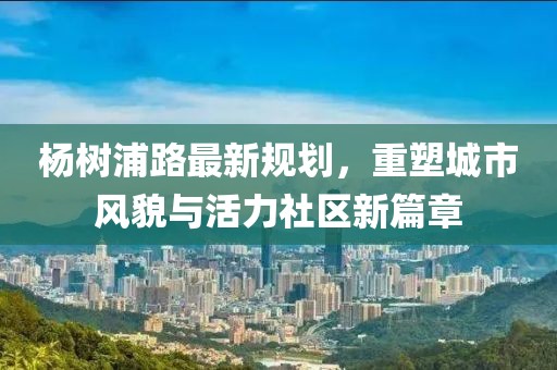 杨树浦路最新规划，重塑城市风貌与活力社区新篇章
