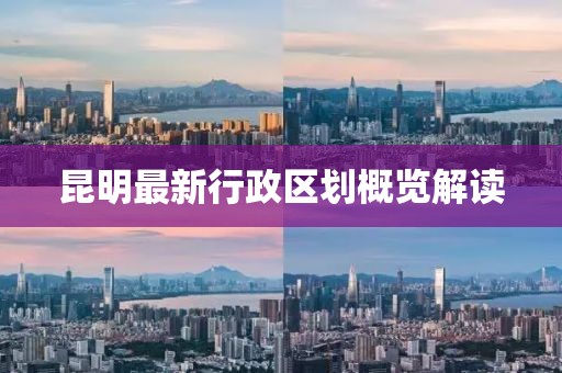 昆明最新行政区划概览解读