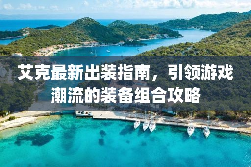 艾克最新出装指南，引领游戏潮流的装备组合攻略