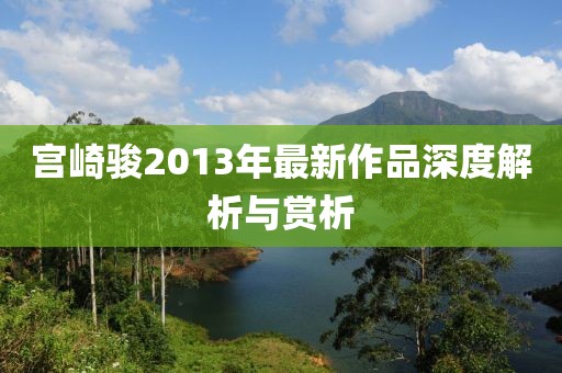 宫崎骏2013年最新作品深度解析与赏析