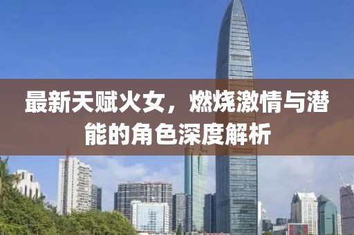 最新天赋火女，燃烧激情与潜能的角色深度解析