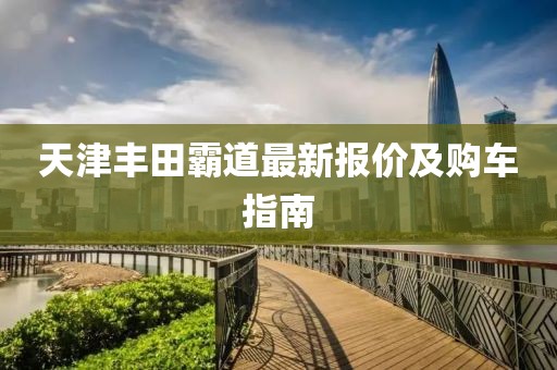 天津丰田霸道最新报价及购车指南