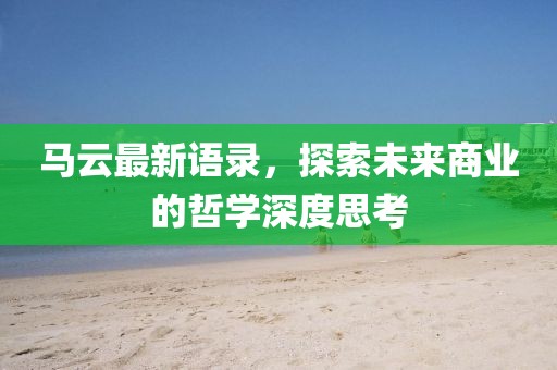 马云最新语录，探索未来商业的哲学深度思考