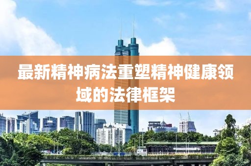 最新精神病法重塑精神健康领域的法律框架