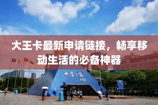 大王卡最新申请链接，畅享移动生活的必备神器