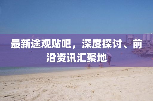 最新途观贴吧，深度探讨、前沿资讯汇聚地