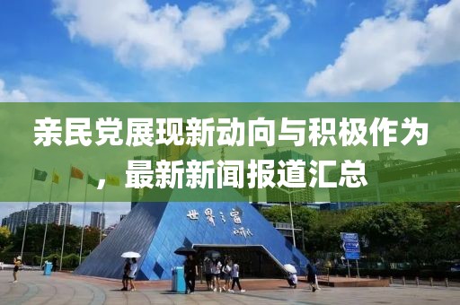 亲民党展现新动向与积极作为，最新新闻报道汇总