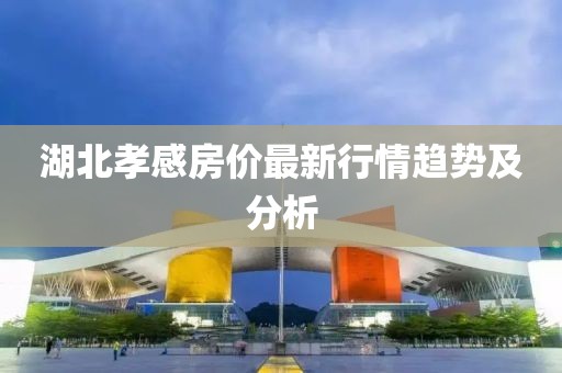 湖北孝感房价最新行情趋势及分析