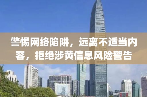 警惕网络陷阱，远离不适当内容，拒绝涉黄信息风险警告