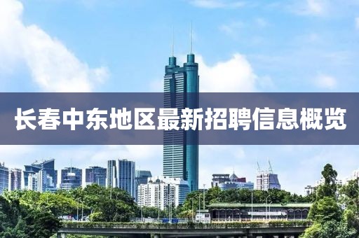 长春中东地区最新招聘信息概览