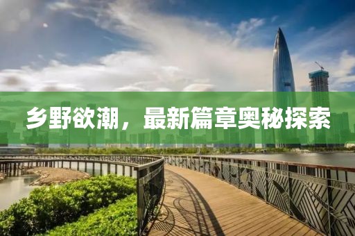 乡野欲潮，最新篇章奥秘探索