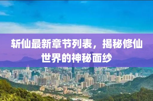 斩仙最新章节列表，揭秘修仙世界的神秘面纱