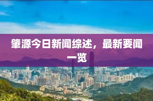 肇源今日新闻综述，最新要闻一览