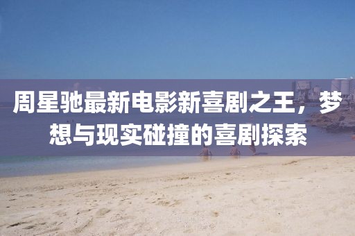 周星驰最新电影新喜剧之王，梦想与现实碰撞的喜剧探索