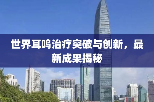 世界耳鸣治疗突破与创新，最新成果揭秘