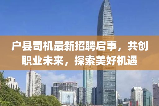户县司机最新招聘启事，共创职业未来，探索美好机遇