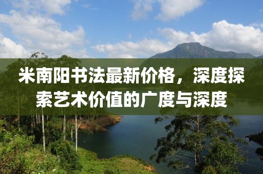 米南阳书法最新价格，深度探索艺术价值的广度与深度