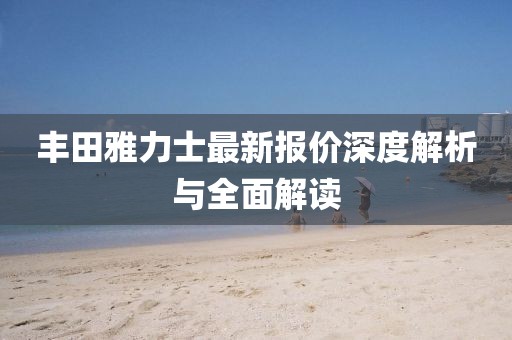 丰田雅力士最新报价深度解析与全面解读