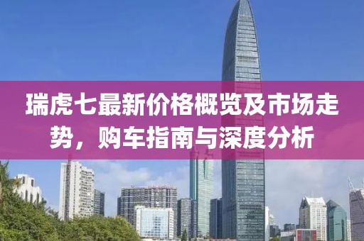 瑞虎七最新价格概览及市场走势，购车指南与深度分析
