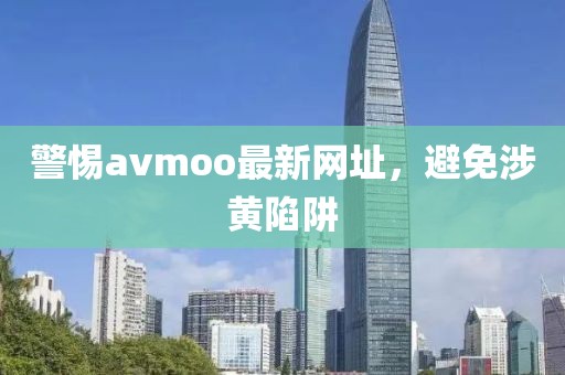 警惕avmoo最新网址，避免涉黄陷阱