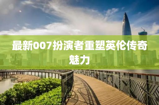 最新007扮演者重塑英伦传奇魅力