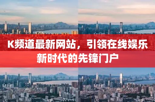 K频道最新网站，引领在线娱乐新时代的先锋门户