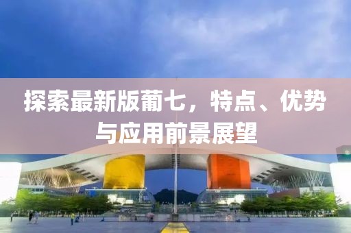 探索最新版葡七，特点、优势与应用前景展望