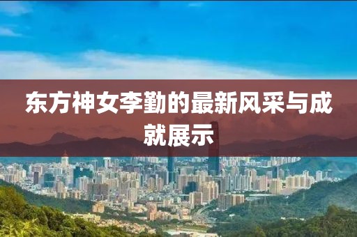 东方神女李勤的最新风采与成就展示