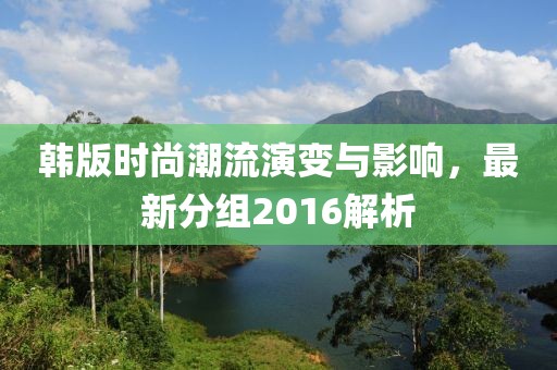 韩版时尚潮流演变与影响，最新分组2016解析