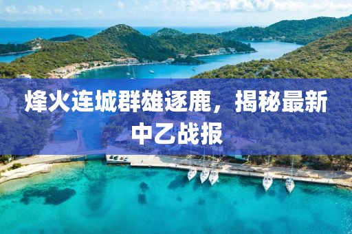 烽火连城群雄逐鹿，揭秘最新中乙战报