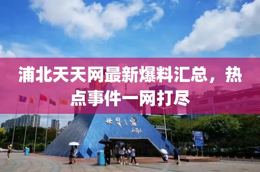 浦北天天网最新爆料汇总，热点事件一网打尽