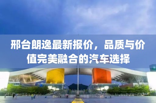 邢台朗逸最新报价，品质与价值完美融合的汽车选择