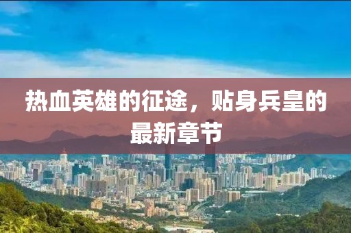 热血英雄的征途，贴身兵皇的最新章节