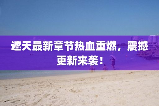 遮天最新章节热血重燃，震撼更新来袭！