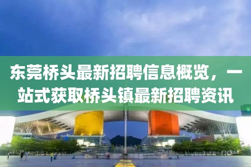 东莞桥头最新招聘信息概览，一站式获取桥头镇最新招聘资讯