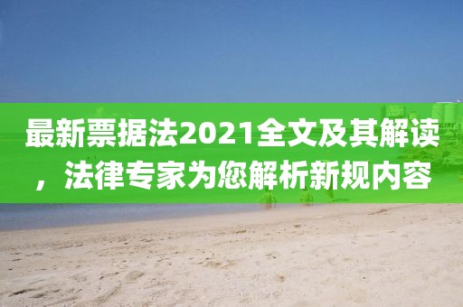 最新票据法2021全文及其解读，法律专家为您解析新规内容