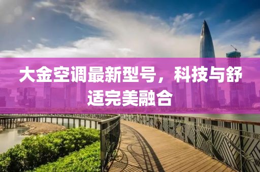 大金空调最新型号，科技与舒适完美融合